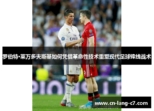 罗伯特·莱万多夫斯基如何凭借革命性技术重塑现代足球锋线战术