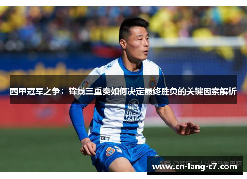西甲冠军之争：锋线三重奏如何决定最终胜负的关键因素解析
