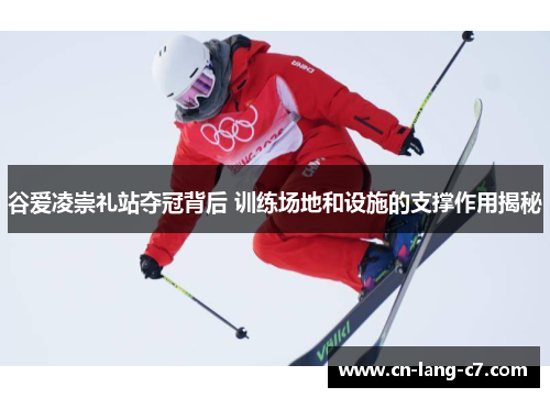 谷爱凌崇礼站夺冠背后 训练场地和设施的支撑作用揭秘