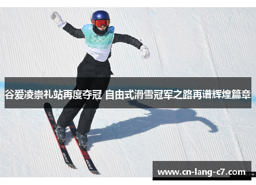 谷爱凌崇礼站再度夺冠 自由式滑雪冠军之路再谱辉煌篇章