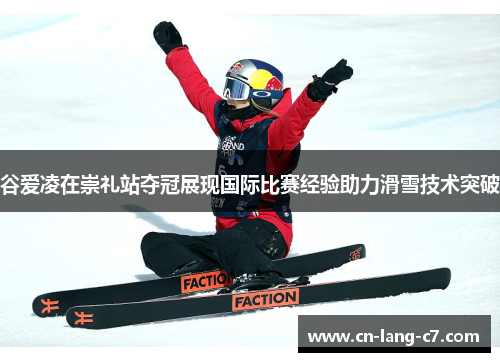 谷爱凌在崇礼站夺冠展现国际比赛经验助力滑雪技术突破