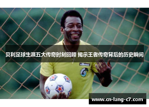 贝利足球生涯五大传奇时刻回顾 揭示王者传奇背后的历史瞬间 贝利足球生涯五大传奇时刻回顾 揭示王者传奇背后的历史瞬间