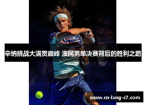 辛纳挑战大满贯巅峰 澳网男单决赛背后的胜利之路 辛纳挑战大满贯巅峰 澳网男单决赛背后的胜利之路