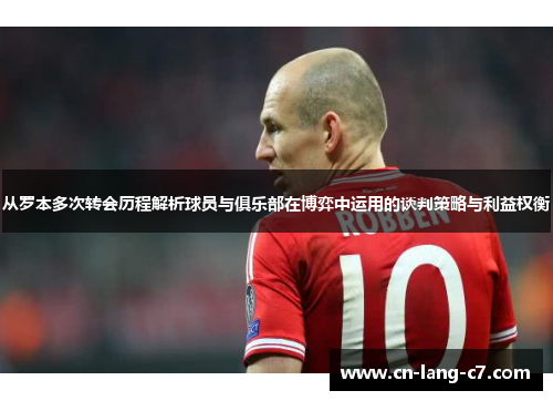 从罗本多次转会历程解析球员与俱乐部在博弈中运用的谈判策略与利益权衡