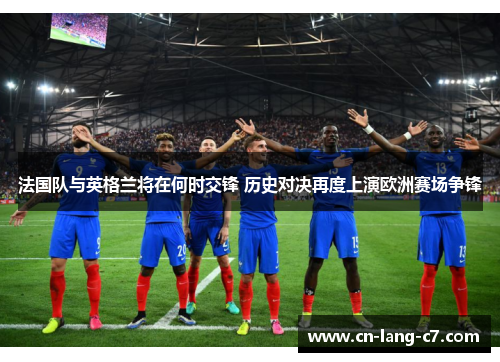 法国队与英格兰将在何时交锋 历史对决再度上演欧洲赛场争锋