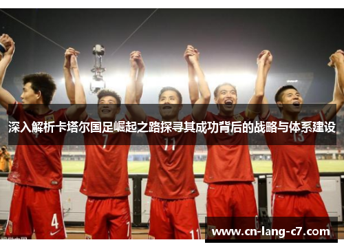 深入解析卡塔尔国足崛起之路探寻其成功背后的战略与体系建设