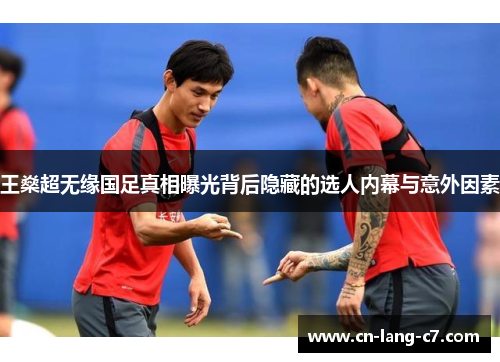 王燊超无缘国足真相曝光背后隐藏的选人内幕与意外因素