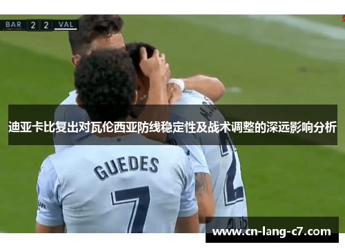 迪亚卡比复出对瓦伦西亚防线稳定性及战术调整的深远影响分析