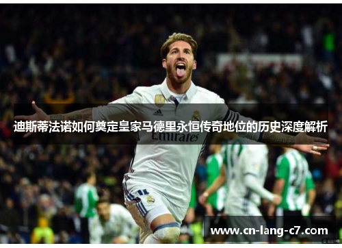 迪斯蒂法诺如何奠定皇家马德里永恒传奇地位的历史深度解析