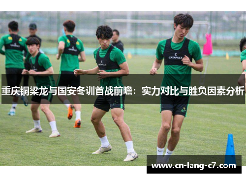 重庆铜梁龙与国安冬训首战前瞻：实力对比与胜负因素分析