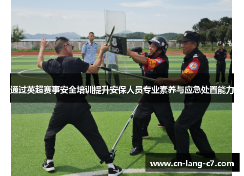 通过英超赛事安全培训提升安保人员专业素养与应急处置能力 通过英超赛事安全培训提升安保人员专业素养与应急处置能力