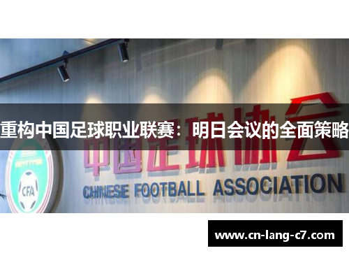 重构中国足球职业联赛:明日会议的全面策略 重构中国足球职业联赛:明日会议的全面策略
