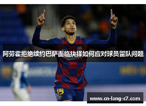 阿劳霍拒绝续约巴萨面临抉择如何应对球员留队问题 阿劳霍拒绝续约巴萨面临抉择如何应对球员留队问题