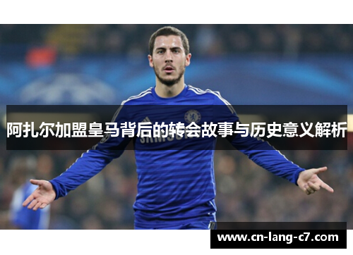 阿扎尔加盟皇马背后的转会故事与历史意义解析 阿扎尔加盟皇马背后的转会故事与历史意义解析
