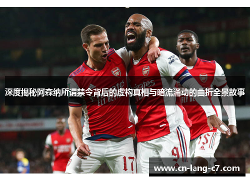 深度揭秘阿森纳所谓禁令背后的虚构真相与暗流涌动的曲折全景故事