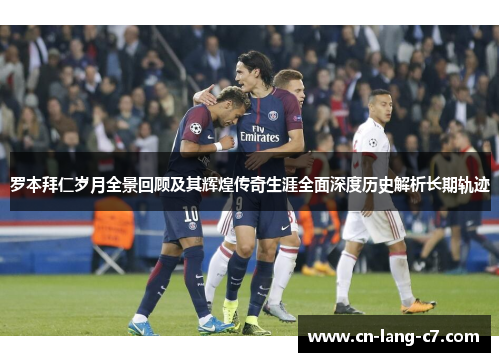 罗本拜仁岁月全景回顾及其辉煌传奇生涯全面深度历史解析长期轨迹 罗本拜仁岁月全景回顾及其辉煌传奇生涯全面深度历史解析长期轨迹