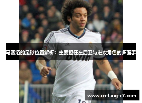 马塞洛的足球位置解析:主要担任左后卫与进攻角色的多面手 马塞洛的足球位置解析:主要担任左后卫与进攻角色的多面手