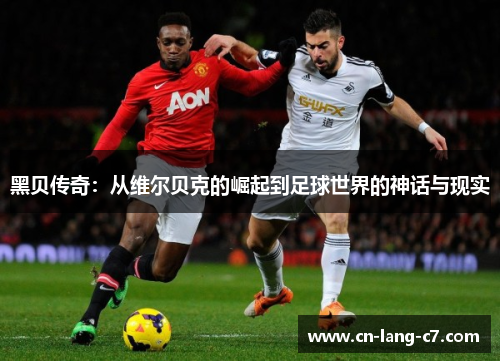 黑贝传奇：从维尔贝克的崛起到足球世界的神话与现实