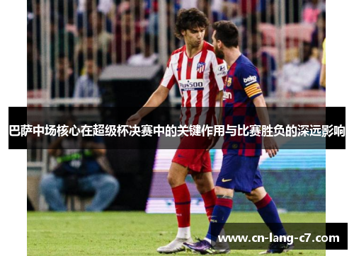 巴萨中场核心在超级杯决赛中的关键作用与比赛胜负的深远影响