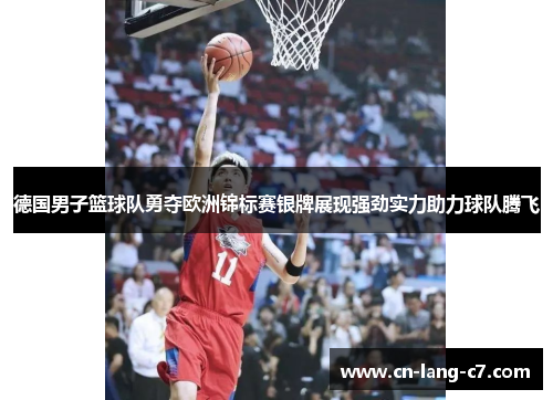 德国男子篮球队勇夺欧洲锦标赛银牌展现强劲实力助力球队腾飞