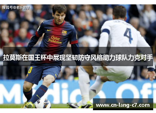 拉莫斯在国王杯中展现坚韧防守风格助力球队力克对手