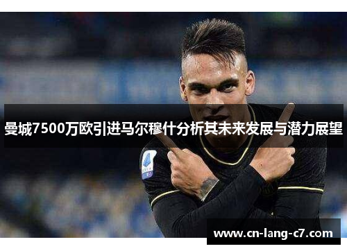 曼城7500万欧引进马尔穆什分析其未来发展与潜力展望