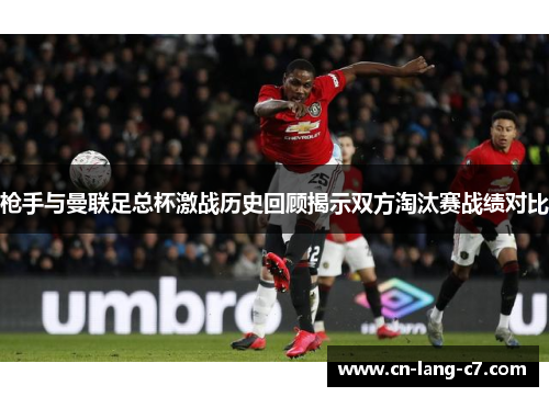 枪手与曼联足总杯激战历史回顾揭示双方淘汰赛战绩对比