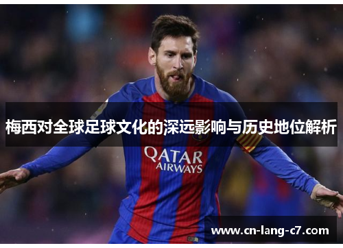 梅西对全球足球文化的深远影响与历史地位解析