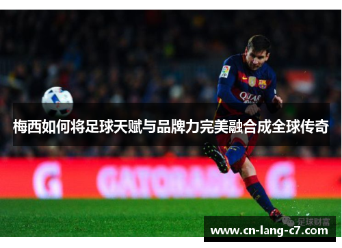 梅西如何将足球天赋与品牌力完美融合成全球传奇