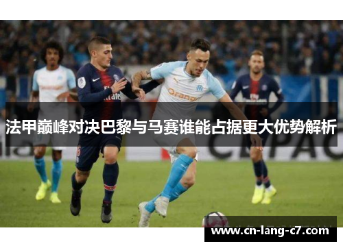 法甲巅峰对决巴黎与马赛谁能占据更大优势解析