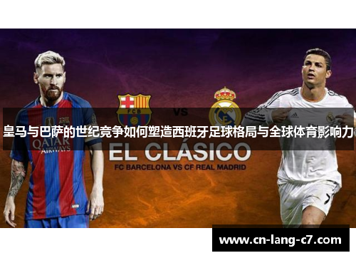 皇马与巴萨的世纪竞争如何塑造西班牙足球格局与全球体育影响力