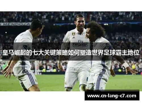 皇马崛起的七大关键策略如何塑造世界足球霸主地位