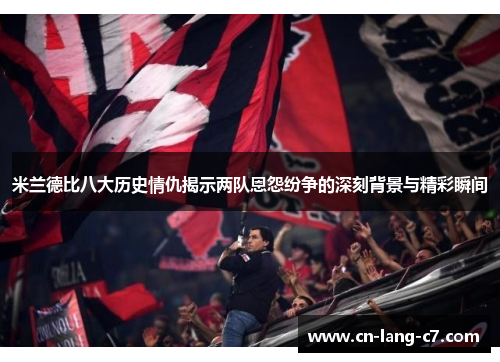 米兰德比八大历史情仇揭示两队恩怨纷争的深刻背景与精彩瞬间
