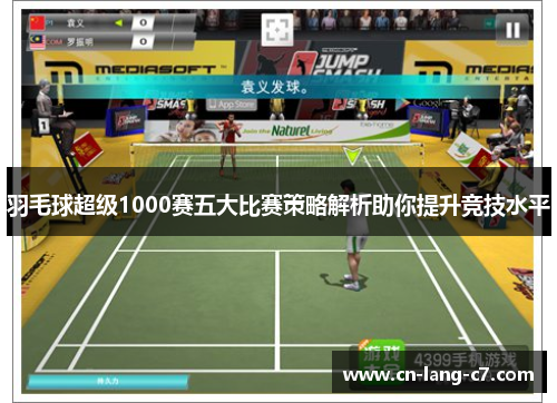 羽毛球超级1000赛五大比赛策略解析助你提升竞技水平