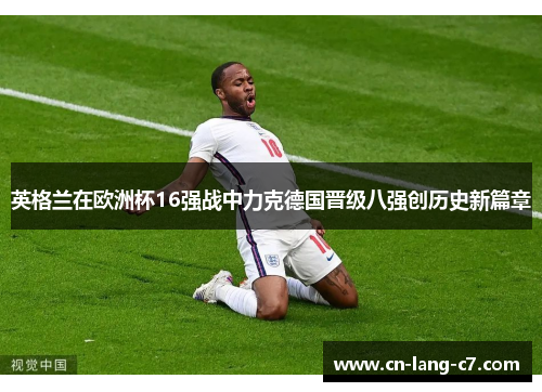 英格兰在欧洲杯16强战中力克德国晋级八强创历史新篇章