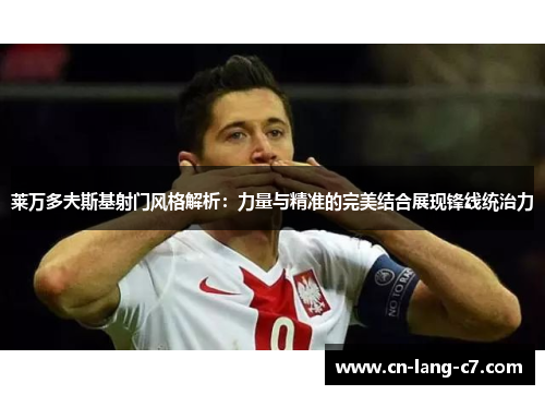 莱万多夫斯基射门风格解析：力量与精准的完美结合展现锋线统治力