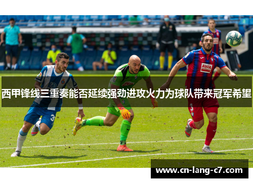 西甲锋线三重奏能否延续强劲进攻火力为球队带来冠军希望 西甲锋线三重奏能否延续强劲进攻火力为球队带来冠军希望