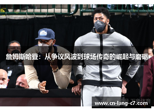 詹姆斯哈登:从争议风波到球场传奇的崛起与磨砺 詹姆斯哈登:从争议风波到球场传奇的崛起与磨砺