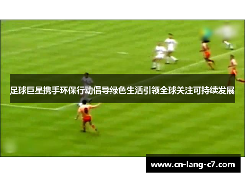 足球巨星携手环保行动倡导绿色生活引领全球关注可持续发展
