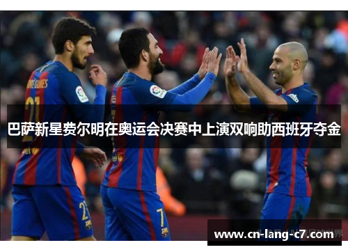 巴萨新星费尔明在奥运会决赛中上演双响助西班牙夺金 巴萨新星费尔明在奥运会决赛中上演双响助西班牙夺金