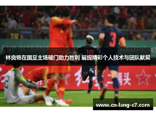 林良铭在国足主场破门助力胜利 展现精彩个人技术与团队默契
