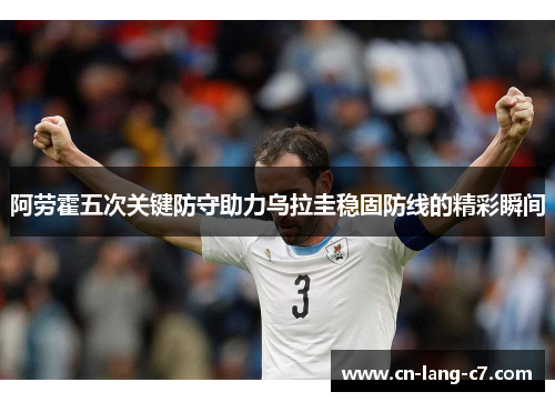 阿劳霍五次关键防守助力乌拉圭稳固防线的精彩瞬间