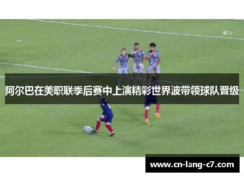 阿尔巴在美职联季后赛中上演精彩世界波带领球队晋级