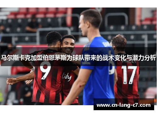 马尔斯卡克加盟伯恩茅斯为球队带来的战术变化与潜力分析