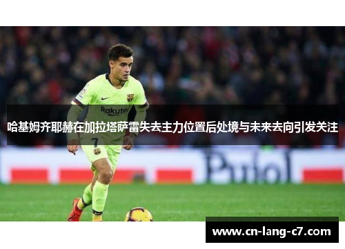 哈基姆齐耶赫在加拉塔萨雷失去主力位置后处境与未来去向引发关注