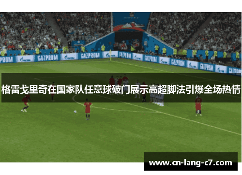 格雷戈里奇在国家队任意球破门展示高超脚法引爆全场热情
