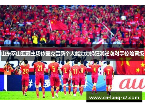 山东泰山亚冠主场依靠克雷桑个人能力力挽狂澜逆袭对手惊险晋级