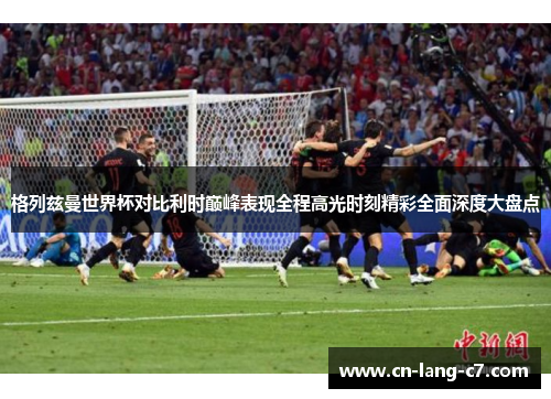 格列兹曼世界杯对比利时巅峰表现全程高光时刻精彩全面深度大盘点