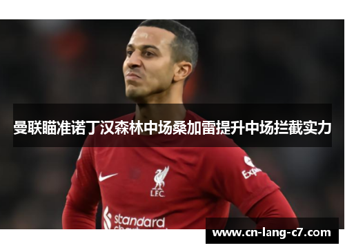 曼联瞄准诺丁汉森林中场桑加雷提升中场拦截实力